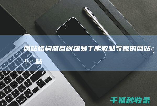 网站结构蓝图：创建易于爬取和导航的网站 (网站结构蓝图是什么)