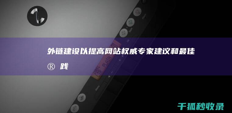 外链建设以提高网站权威：专家建议和最佳实践 (外链建设的方向主要有哪些)