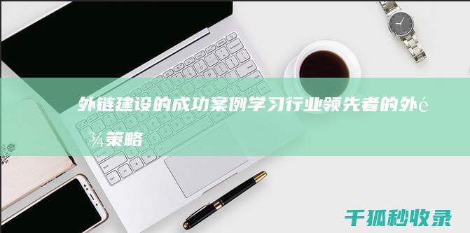 外链建设的成功案例：学习行业领先者的外链策略 (外链建设的成果有哪些)