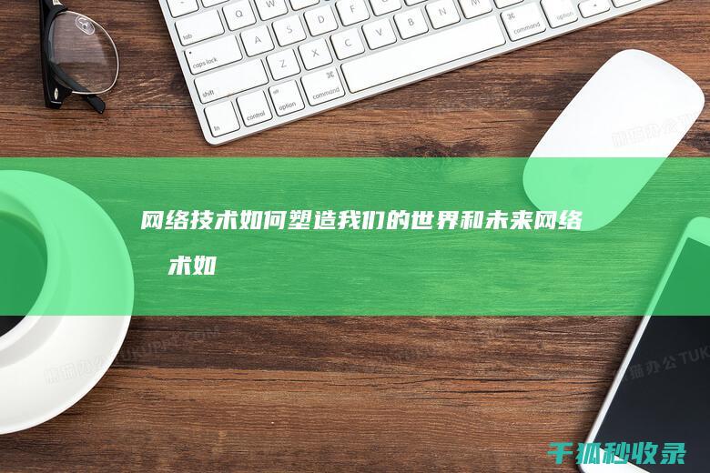 网络技术如何塑造我们的世界和未来 (网络技术如何加重偏见)