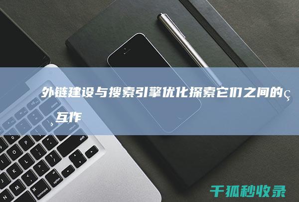 外链建设与搜索引擎优化：探索它们之间的相互作用 (外链建设与搜索的区别)