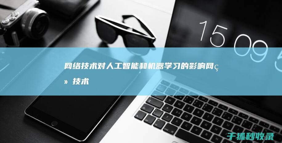 网络技术对人工智能和机器学习的影响 (网络技术对人们生活的影响)