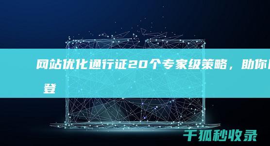 网站优化通行证： 20 个专家级策略，助你网站登上搜索引擎巅峰 (网站优化服务)