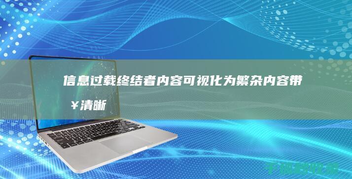 信息过载终结者：内容可视化为繁杂内容带来清晰度 (信息过载终结的原因)