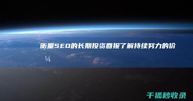 衡量 SEO 的长期投资回报：了解持续努力的价值 (seo效果可以用哪些指标评估)