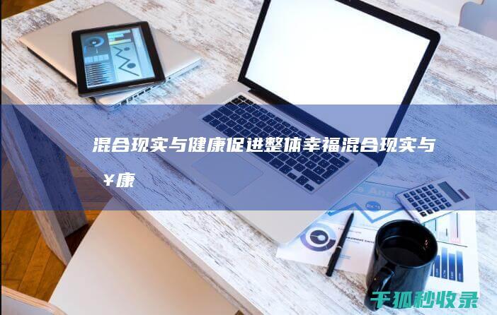 混合现实与健康：促进整体幸福 (混合现实与健康的区别)