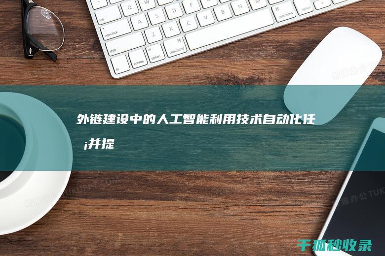 外链建设中的人工智能：利用技术自动化任务并提高效率 (外链建设中的主要问题)