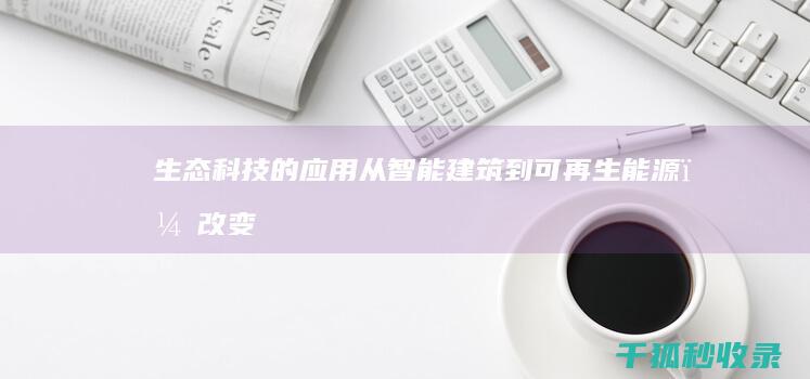 生态科技的应用：从智能建筑到可再生能源，改变我们的生活方式 (生态科技的应用有哪些)