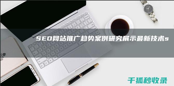 SEO网站推广趋势：案例研究展示最新技术 (seo网站推广怎么做)