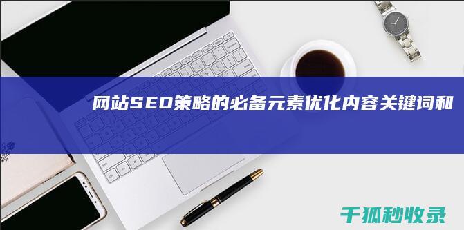 网站SEO策略的必备元素：优化内容、关键词和反向链接 (网站seo策划方案实例)