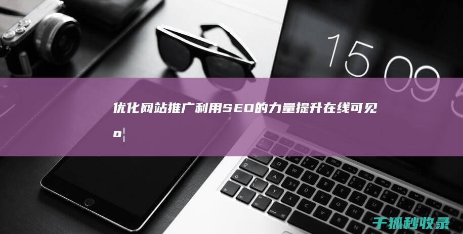 优化网站推广：利用SEO的力量提升在线可见度 (优化网站推广方案)