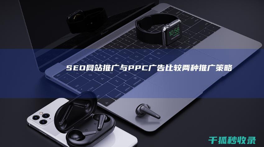 SEO网站推广与PPC广告：比较两种推广策略 (seo网站推广怎么做)