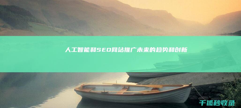 人工智能和SEO网站推广：未来的趋势和创新 (人工智能和实体经济深度融合)