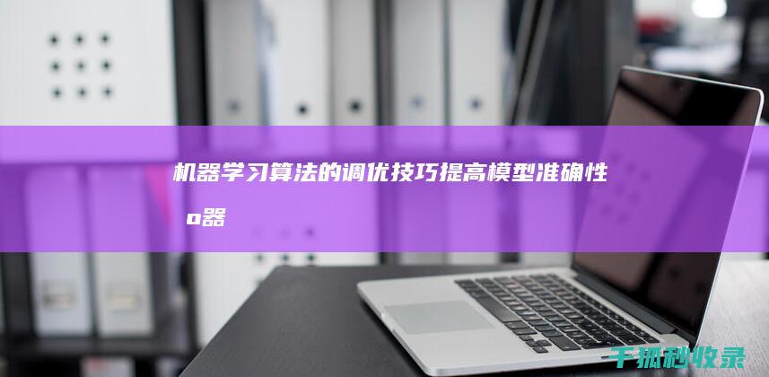 机器学习算法的调优技巧：提高模型准确性 (机器学习)