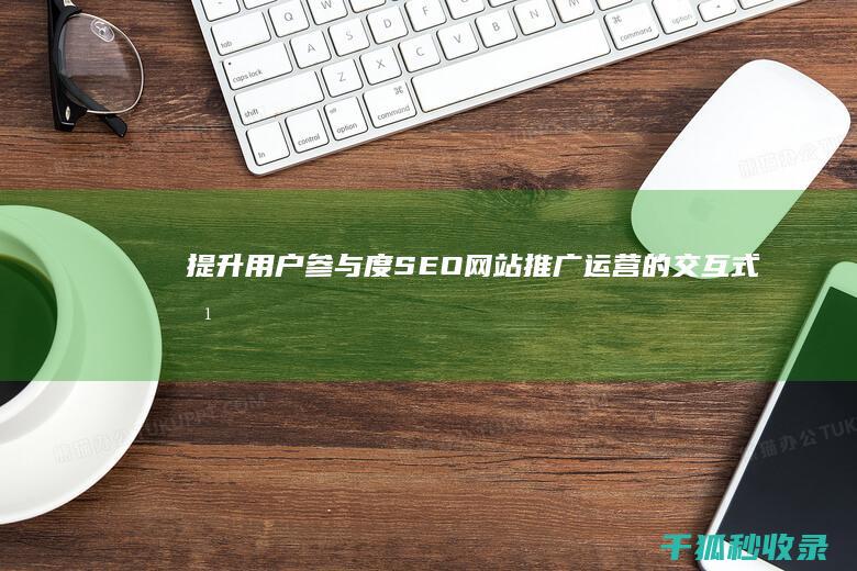 提升用户参与度：SEO网站推广运营的交互式方法 (提升用户参与度的方法)