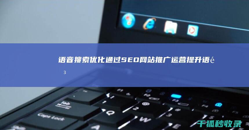 语音搜索优化：通过SEO网站推广运营提升语音查询可见性 (语音搜索优化软件)