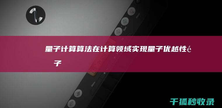 量子计算算法：在计算领域实现量子优越性 (量子计算算法 就业)