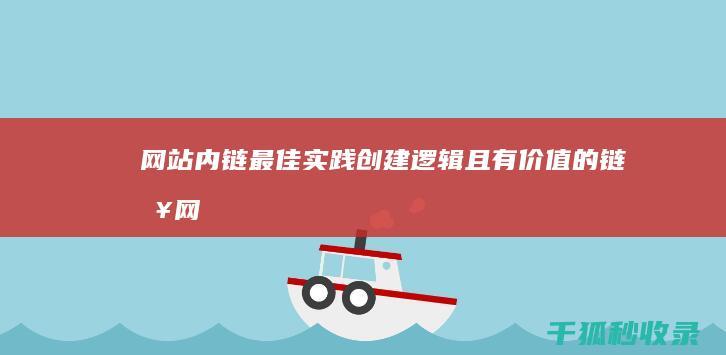 网站内链最佳实践：创建逻辑且有价值的链接 (网站内链的作用)