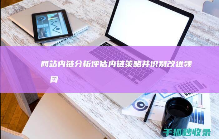 网站内链分析：评估内链策略并识别改进领域 (网站内链分析怎么做)