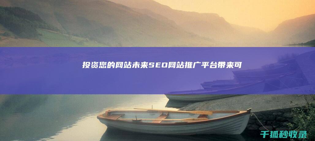 投资您的网站未来：SEO网站推广平台带来可持续的流量和成功 (投资您的网站有哪些)