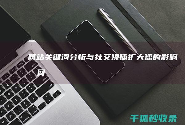 网站关键词分析与社交媒体：扩大您的影响力 (网站关键词分析)