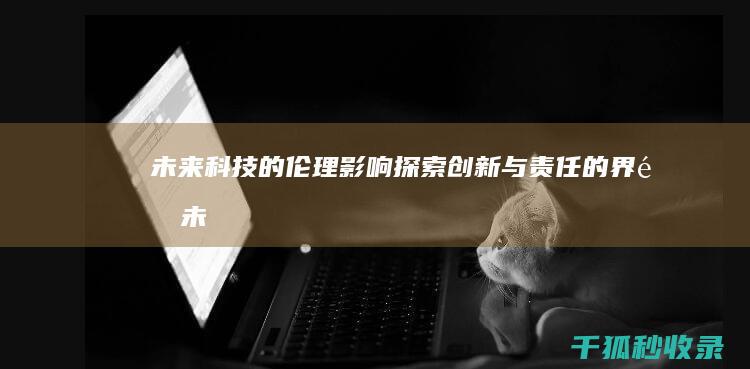 未来科技的伦理影响：探索创新与责任的界限 (未来科技伦理问题)