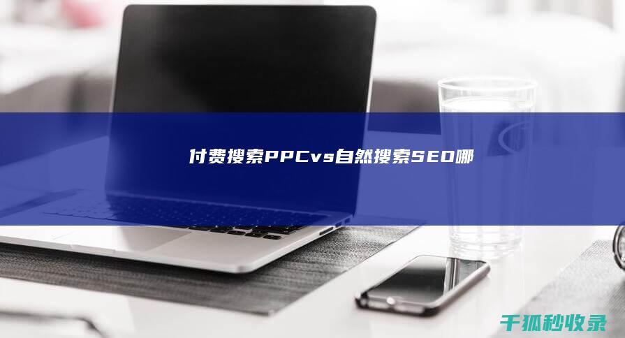 付费搜索 (PPC) vs 自然搜索 (SEO)：哪种网站排名策略适合您？ (付费搜索英文)