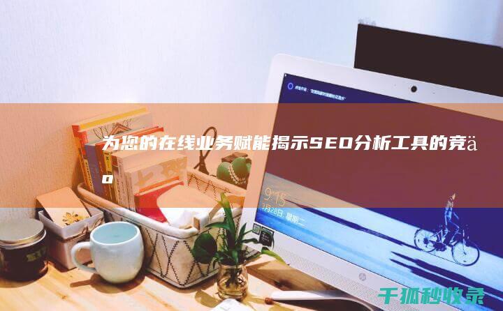 为您的在线业务赋能：揭示 SEO 分析工具的竞争优势