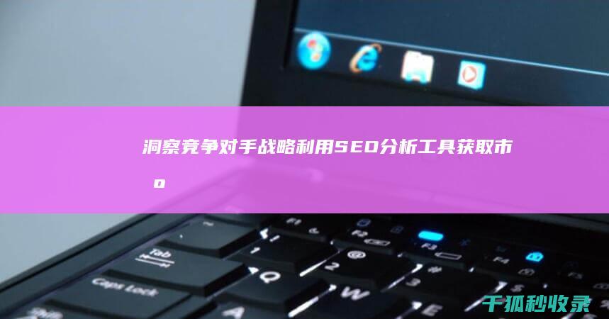 洞察竞争对手战略：利用 SEO 分析工具获取市场情报 (洞察竞争对手的优势)