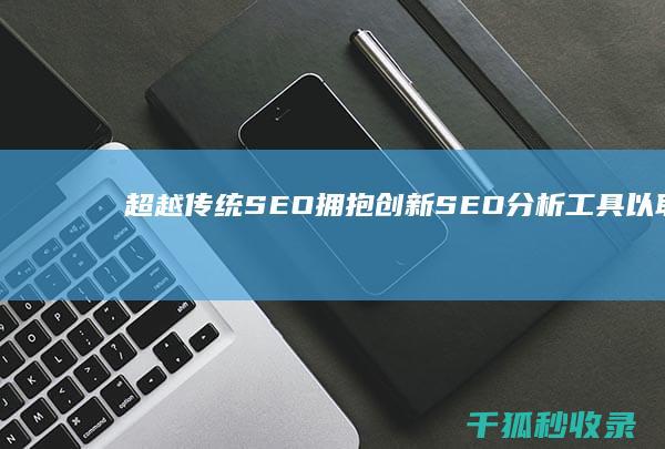 超越传统 SEO：拥抱创新 SEO 分析工具以取得成功 (超越传统农业格局走)