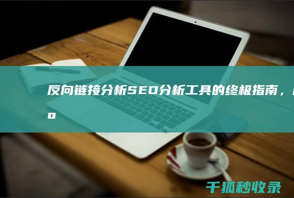 反向链接分析：SEO 分析工具的终极指南，用于跟踪和管理反向链接 (反向链接分析批量分析)