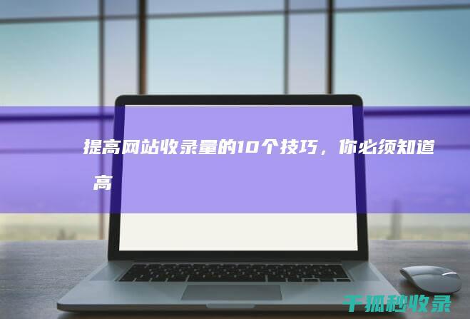 提高网站收录量的 10 个技巧，你必须知道 (提高网站收录的方法 3bj华网优站网)