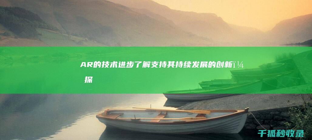 AR 的技术进步：了解支持其持续发展的创新，探索未来的可能 (ar技术的介绍)