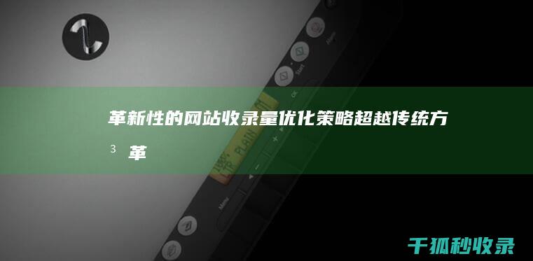 革新性的网站收录量优化策略：超越传统方法 (革新性的网站是什么)