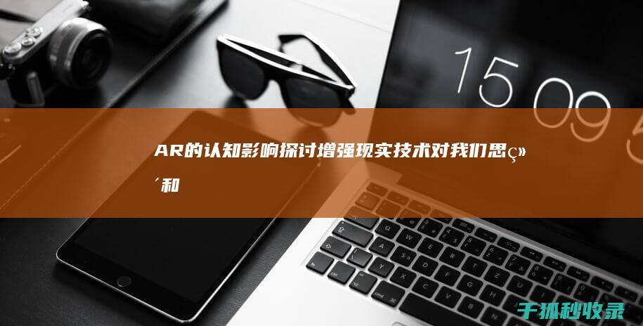 AR 的认知影响：探讨增强现实技术对我们思维和决策方式的影响 (ar认知是什么)