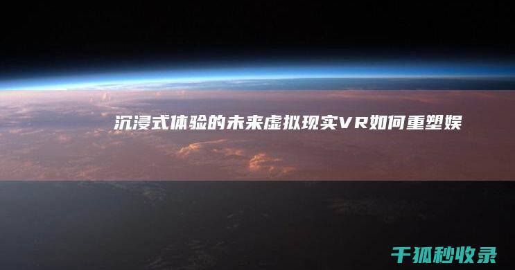 沉浸式体验的未来：虚拟现实 (VR) 如何重塑娱乐、教育和医疗保健 (沉浸式体验的英文)