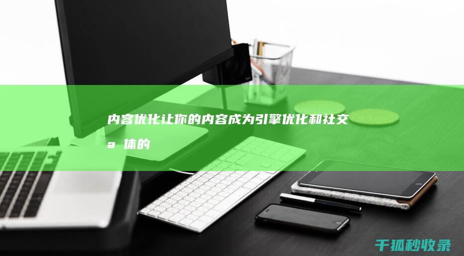 内容优化：让你的内容成为引擎优化和社交媒体的动力 (内容优化的原则)