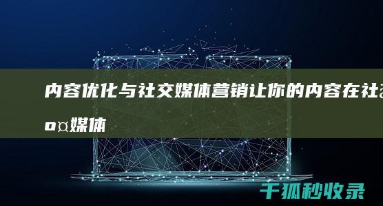 内容优化与社交媒体营销：让你的内容在社交媒体上大放异彩 (内容优化的原则)