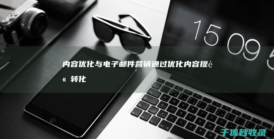 内容优化与电子邮件营销：通过优化内容提高转化率 (内容优化的原则)