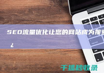 SEO 流量优化：让您的网站成为搜索引擎的宠儿 (seo流量优化师)