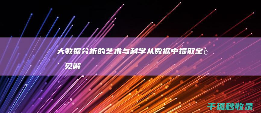 大数据分析的艺术与科学：从数据中提取宝贵见解 (大数据分析的流程)