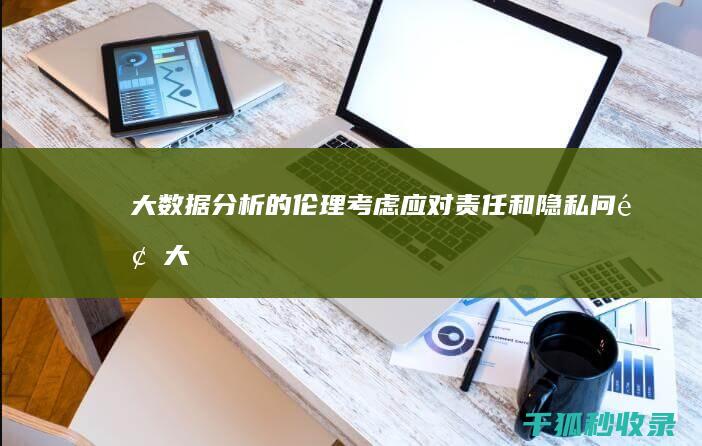 大数据分析的伦理考虑：应对责任和隐私问题 (大数据分析的常用方法有)