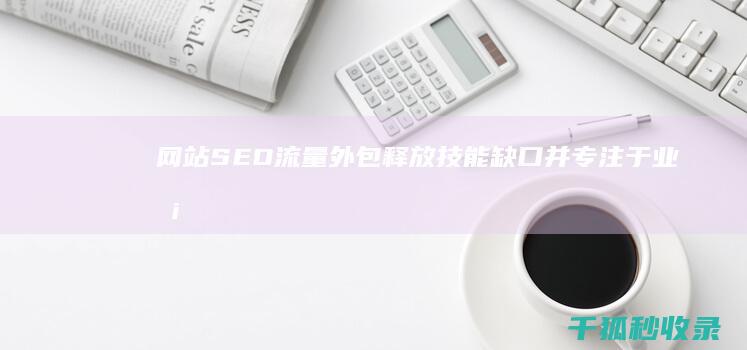 网站 SEO 流量外包：释放技能缺口并专注于业务增长 (网站seo流程)