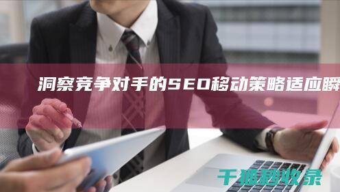 洞察竞争对手的 SEO 移动策略：适应瞬息万变的移动格局 (洞察竞争对手有哪些)