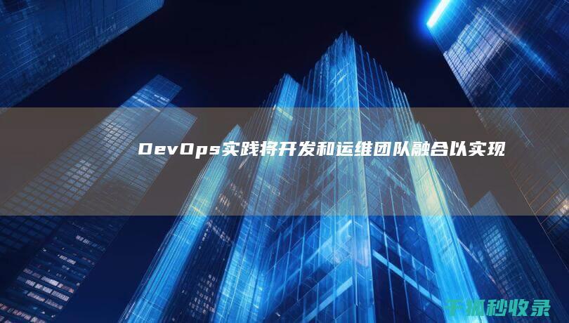 DevOps 实践：将开发和运维团队融合以实现顺畅的流程 (devops自动化运维平台)