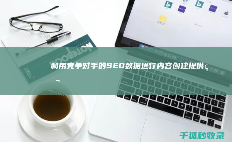 利用竞争对手的 SEO 数据进行内容创建：提供独特且有价值的内容 (利用竞争对手名称设置搜索关键词)