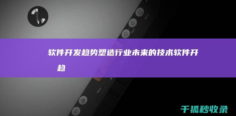 软件开发趋势：塑造行业未来的技术 (软件开发趋势 跨平台)