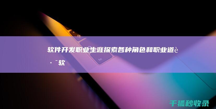 软件开发职业生涯：探索各种角色和职业道路 (软件开发职业发展路径)