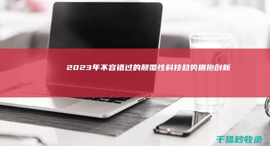 2023 年不容错过的颠覆性科技趋势：拥抱创新和塑造未来 (2023年不锈钢价格走势)