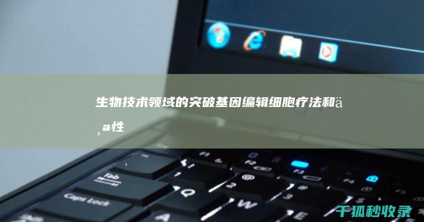 生物技术领域的突破：基因编辑、细胞疗法和个性化医疗的曙光 (生物技术领域包括哪些)